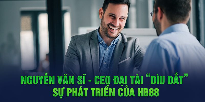 Nguyễn Văn Sĩ - CEO đại tài “dìu dắt” sự phát triển của HB88 